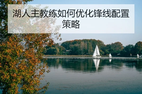 湖人主教练如何优化锋线配置策略