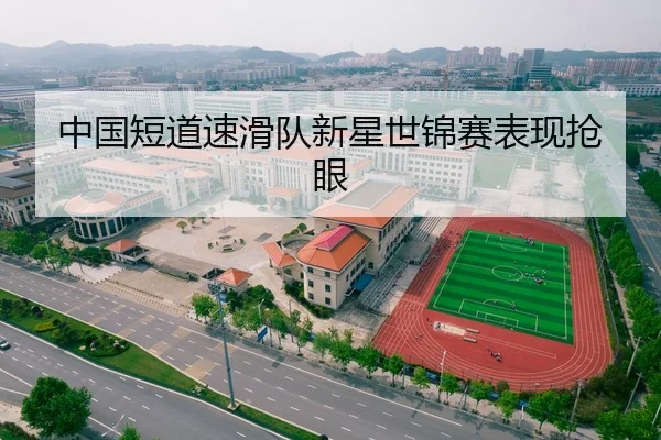 中国短道速滑队新星世锦赛表现抢眼